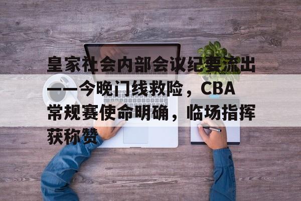 关于皇家社会内部会议纪要流出——今晚门线救险，CBA常规赛使命明确，临场指挥获称赞的信息